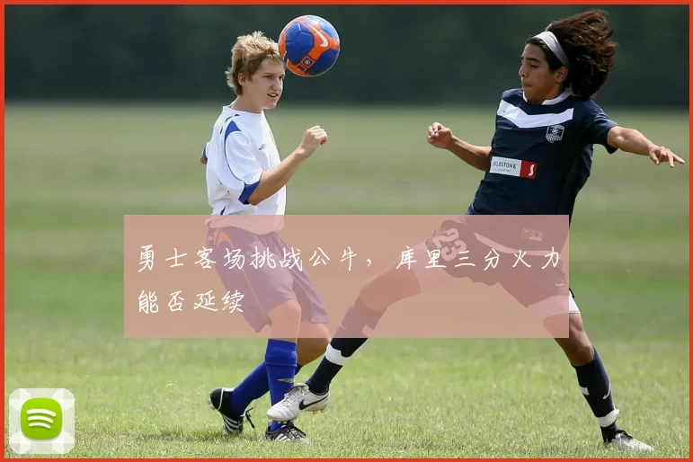 勇士客场挑战公牛，库里三分火力能否延续