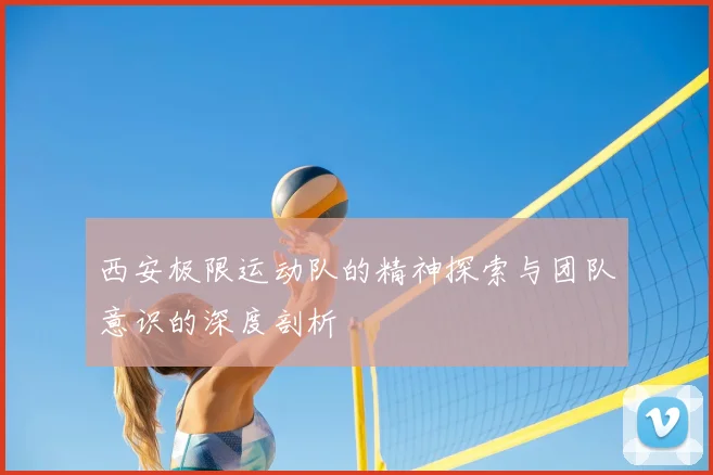 西安极限运动队的精神探索与团队意识的深度剖析