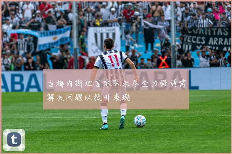吉梅内斯坦言球队未尽全力强调需解决问题以提升表现