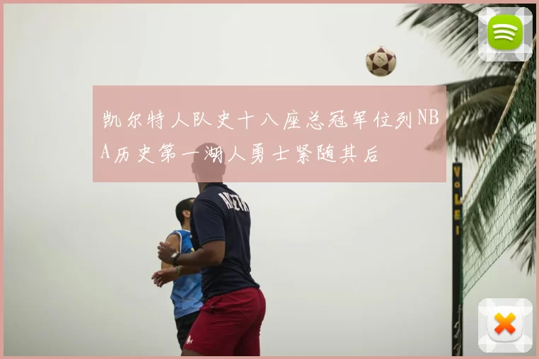 凯尔特人队史十八座总冠军位列NBA历史第一湖人勇士紧随其后
