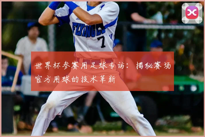 世界杯参赛用足球专访:揭秘赛场官方用球的技术革新