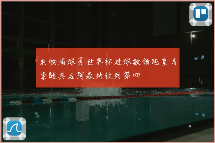 利物浦球员世界杯进球数领跑皇马紧随其后阿森纳位列第四