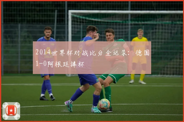 2014世界杯对战比分全记录：德国1-0阿根廷捧杯