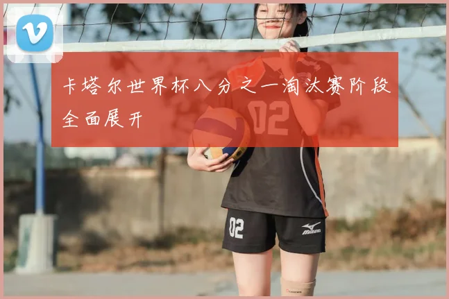 卡塔尔世界杯八分之一淘汰赛阶段全面展开