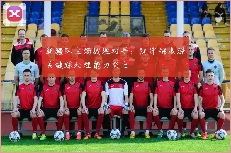 新疆队主场战胜对手，防守端表现关键球处理能力突出