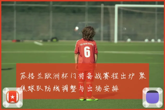 苏格兰欧洲杯门将备战赛程出炉 聚焦球队防线调整与出场安排