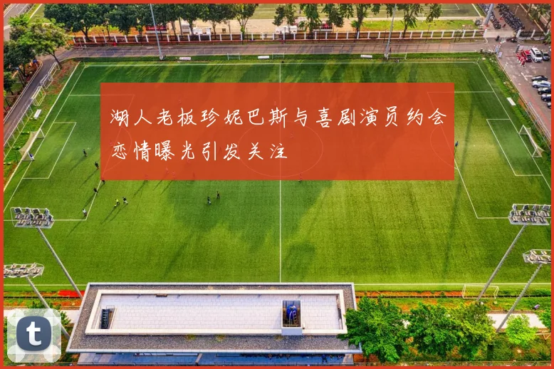 湖人老板珍妮巴斯与喜剧演员约会恋情曝光引发关注
