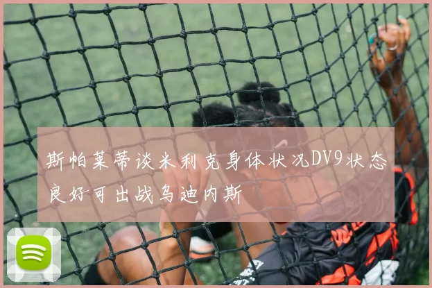 斯帕莱蒂谈米利克身体状况DV9状态良好可出战乌迪内斯