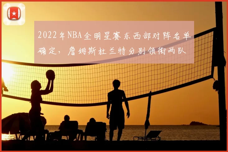 2022年NBA全明星赛东西部对阵名单确定，詹姆斯杜兰特分别领衔两队