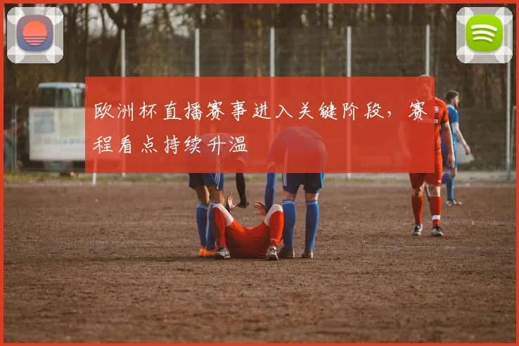欧洲杯直播赛事进入关键阶段,赛程看点持续升温