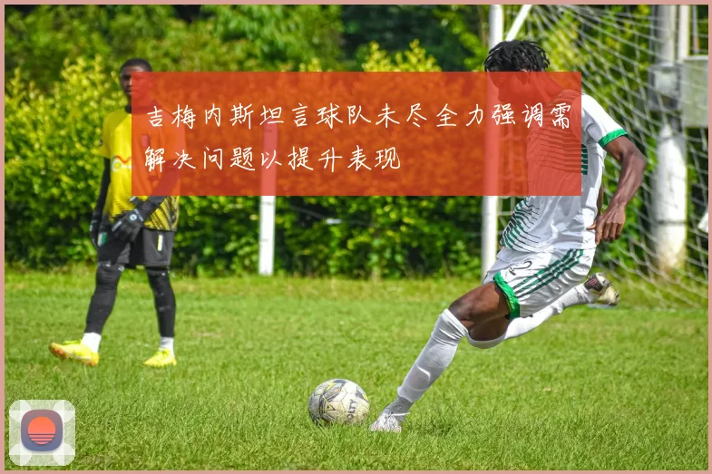 吉梅内斯坦言球队未尽全力强调需解决问题以提升表现