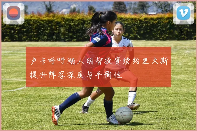 卢卡呼吁湖人明智投资续约里夫斯提升阵容深度与平衡性