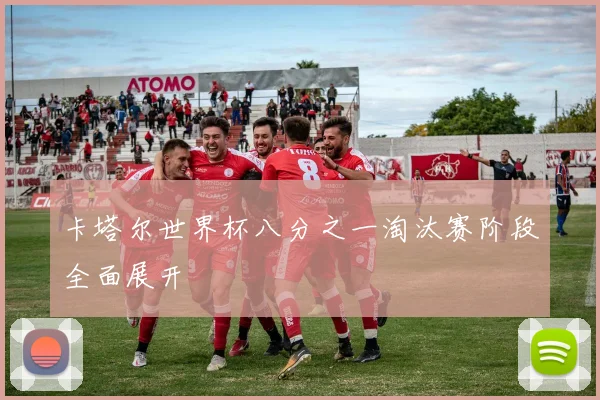 卡塔尔世界杯八分之一淘汰赛阶段全面展开