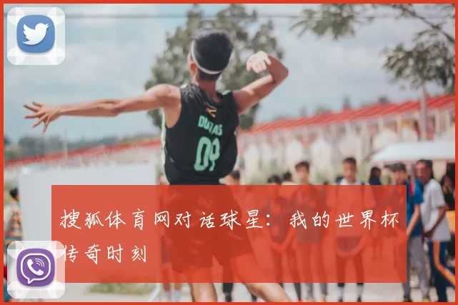 搜狐体育网对话球星：我的世界杯传奇时刻