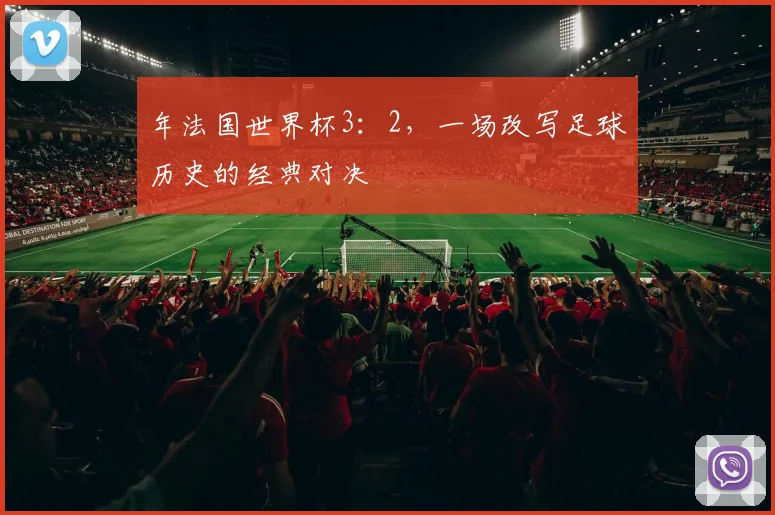 年法国世界杯3：2，一场改写足球历史的经典对决
