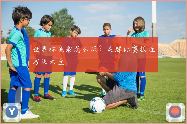 世界杯竞彩怎么买?足球比赛投注方法大全