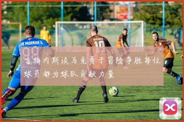 吉梅内斯谈马竞勇于冒险争胜每位球员都为球队贡献力量