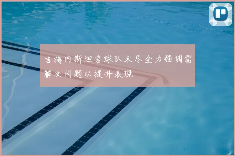 吉梅内斯坦言球队未尽全力强调需解决问题以提升表现