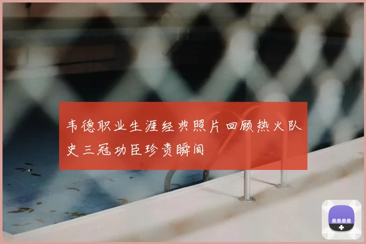 韦德职业生涯经典照片回顾热火队史三冠功臣珍贵瞬间