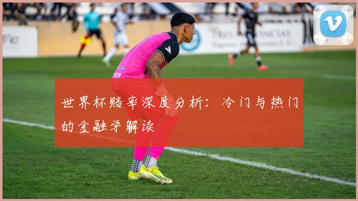 世界杯赔率深度分析:冷门与热门的金融学解读