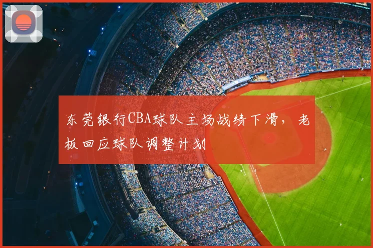 东莞银行CBA球队主场战绩下滑,老板回应球队调整计划