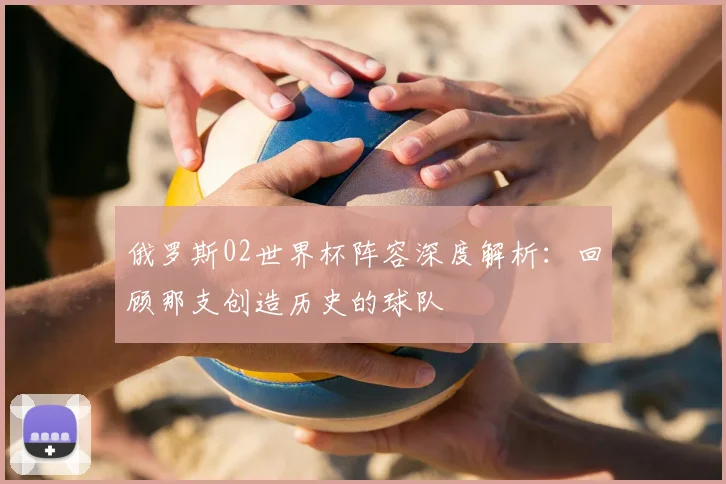 俄罗斯02世界杯阵容深度解析：回顾那支创造历史的球队