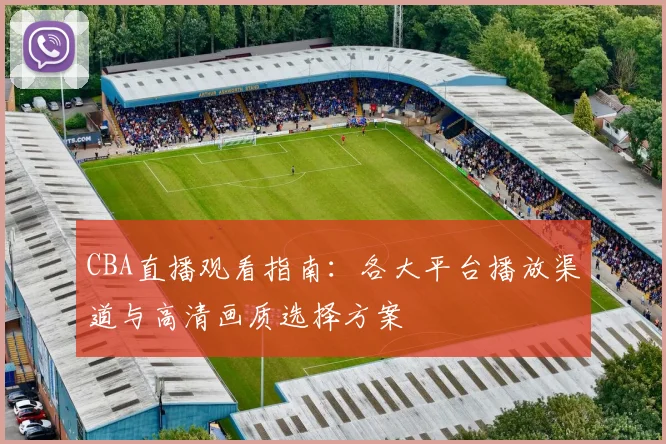 CBA直播观看指南:各大平台播放渠道与高清画质选择方案