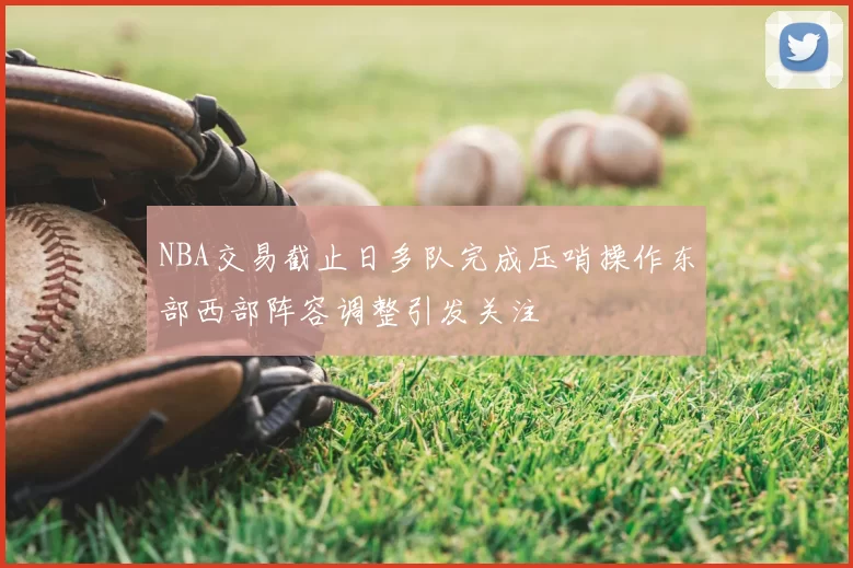 NBA交易截止日多队完成压哨操作东部西部阵容调整引发关注