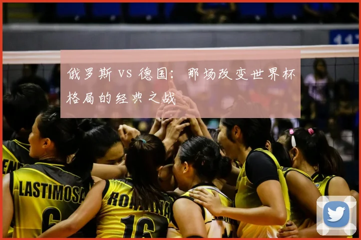 俄罗斯 vs 德国：那场改变世界杯格局的经典之战