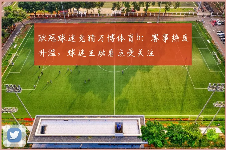 欧冠球迷竞猜万博体育b:赛事热度升温,球迷互动看点受关注