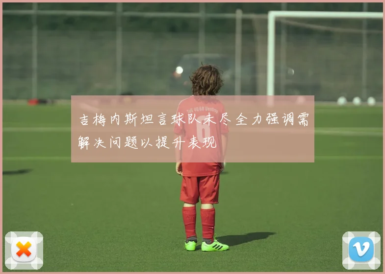 吉梅内斯坦言球队未尽全力强调需解决问题以提升表现