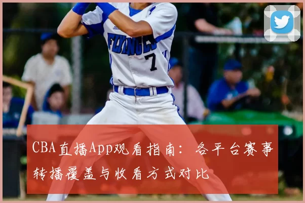 CBA直播App观看指南：各平台赛事转播覆盖与收看方式对比