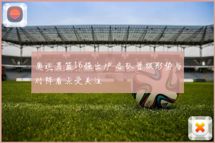 奥运男篮16强出炉 各队晋级形势与对阵看点受关注