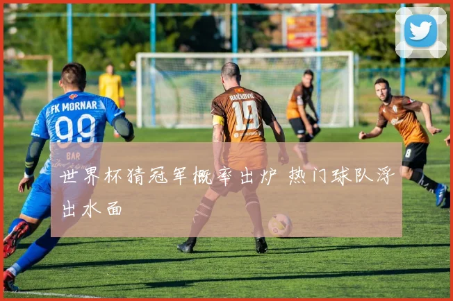 世界杯猜冠军概率出炉 热门球队浮出水面
