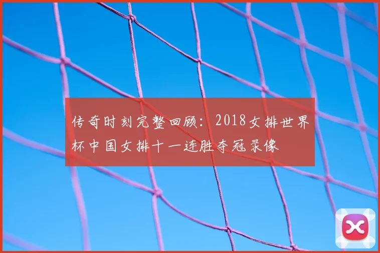 传奇时刻完整回顾：2018女排世界杯中国女排十一连胜夺冠录像