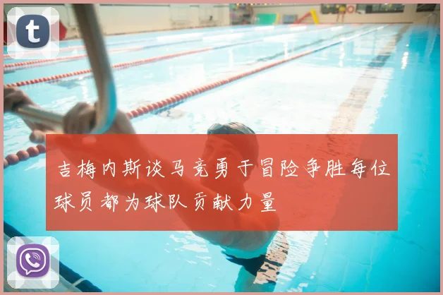 吉梅内斯谈马竞勇于冒险争胜每位球员都为球队贡献力量