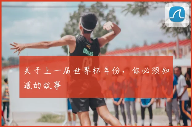 关于上一届世界杯年份，你必须知道的故事