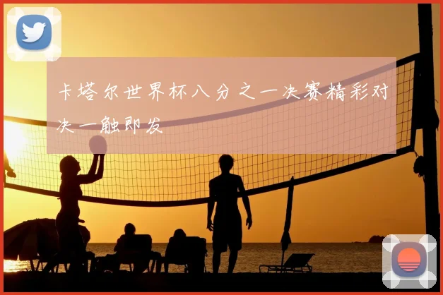 卡塔尔世界杯八分之一决赛精彩对决一触即发