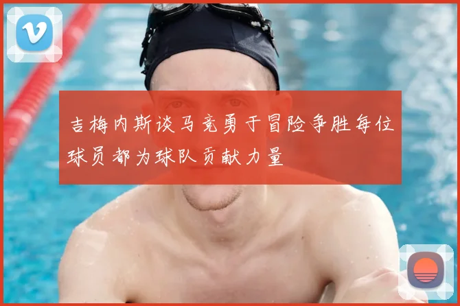 吉梅内斯谈马竞勇于冒险争胜每位球员都为球队贡献力量