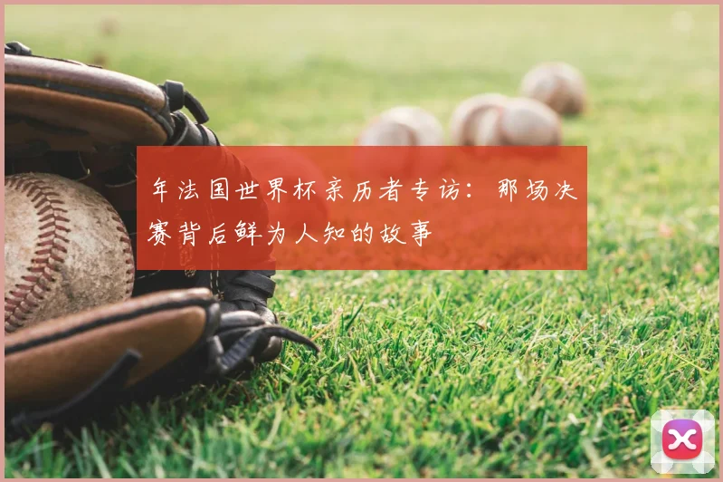 年法国世界杯亲历者专访：那场决赛背后鲜为人知的故事
