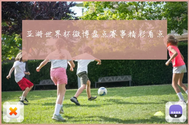 亚游世界杯微博盘点赛事精彩看点