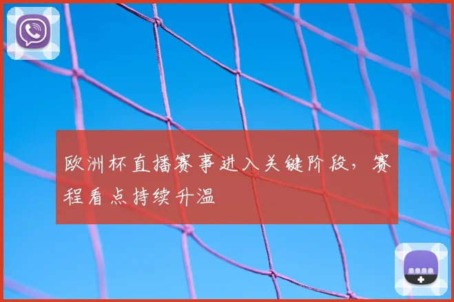 欧洲杯直播赛事进入关键阶段,赛程看点持续升温