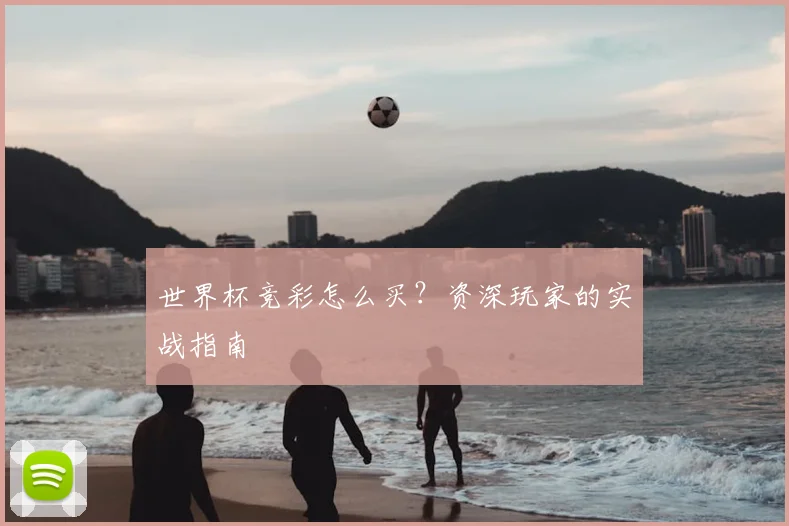 世界杯竞彩怎么买?资深玩家的实战指南