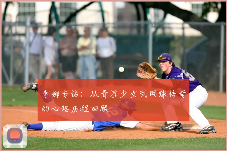 李娜专访：从青涩少女到网球传奇的心路历程回顾
