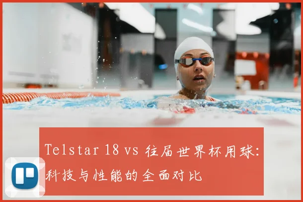 Telstar 18 vs 往届世界杯用球：科技与性能的全面对比