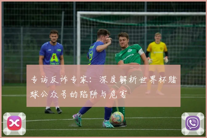 专访反诈专家:深度解析世界杯赌球公众号的陷阱与危害