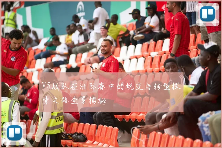V5战队在洲际赛中的蜕变与转型探索之路全景揭秘