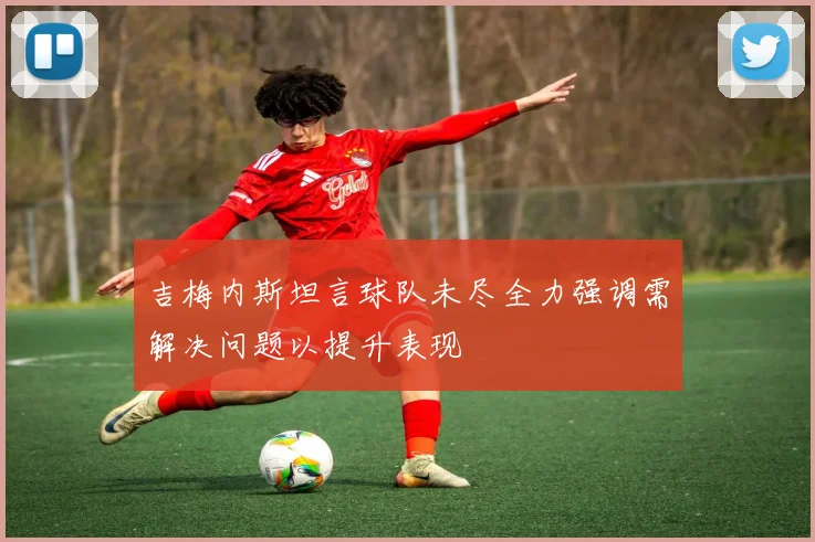 吉梅内斯坦言球队未尽全力强调需解决问题以提升表现