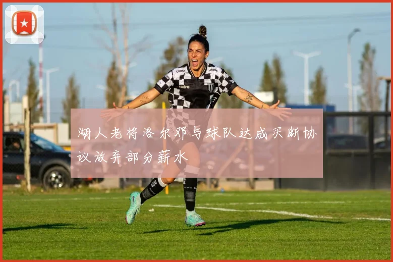湖人老将洛尔邓与球队达成买断协议放弃部分薪水