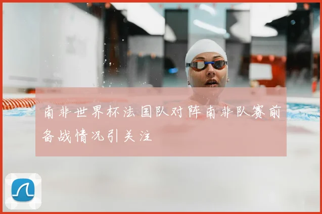 南非世界杯法国队对阵南非队赛前备战情况引关注